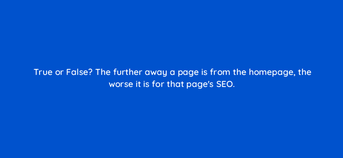 true or false the further away a page is from the homepage the worse it is for that pages seo 44883