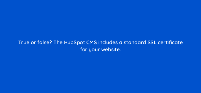 true or false the hubspot cms includes a standard ssl certificate for your website 33468