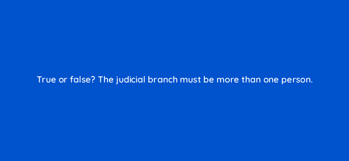 true or false the judicial branch must be more than one person 5213