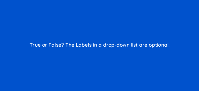 true or false the labels in a drop down list are optional 12578