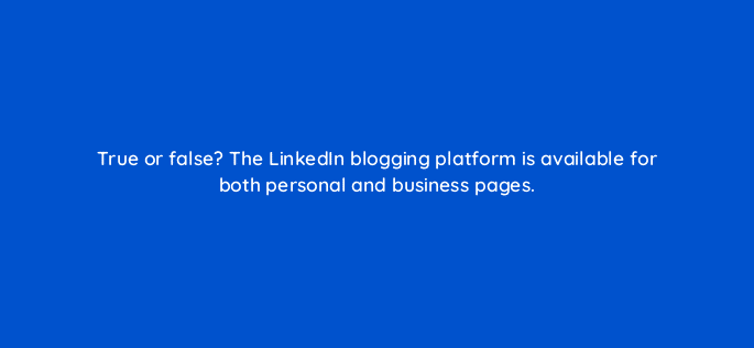 true or false the linkedin blogging platform is available for both personal and business pages 13239