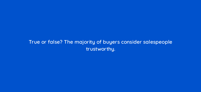 true or false the majority of buyers consider salespeople trustworthy 18920