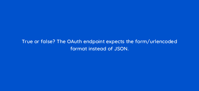 true or false the oauth endpoint expects the form urlencoded format instead of json 127845 2