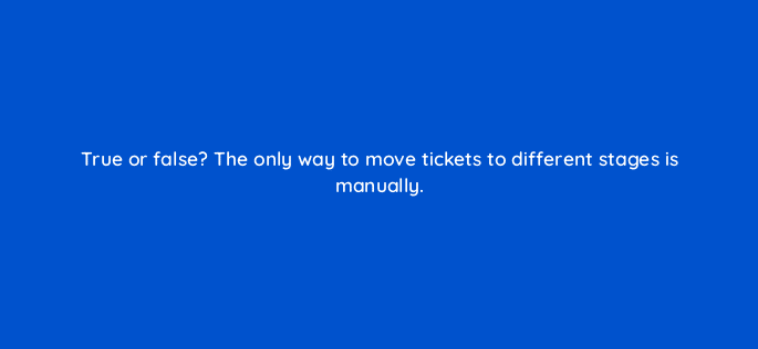true or false the only way to move tickets to different stages is manually 27425