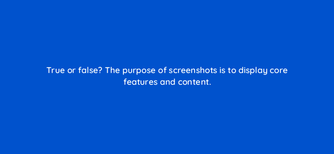 true or false the purpose of screenshots is to display core features and content 81266
