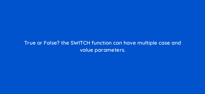 true or false the switch function can have multiple case and value parameters 12687