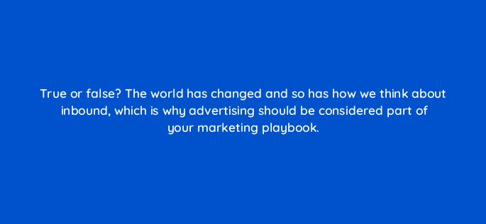 true or false the world has changed and so has how we think about inbound which is why advertising should be considered part of your marketing playbook 5526
