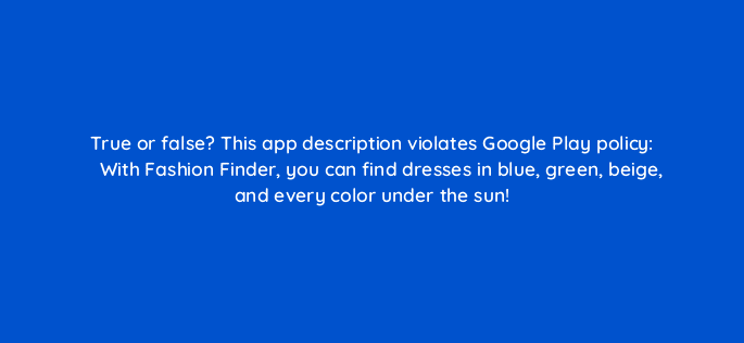 true or false this app description violates google play policy with fashion finder you can find dresses in blue green beige and every color under the sun 81297