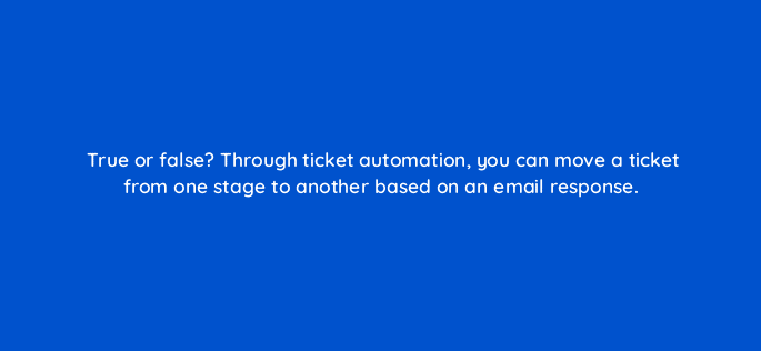 true or false through ticket automation you can move a ticket from one stage to another based on an email response 27525