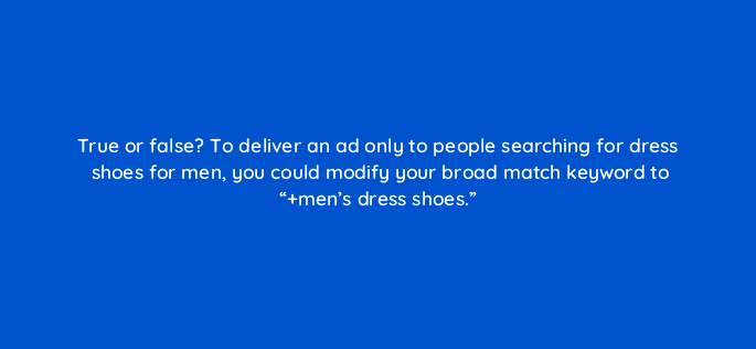 true or false to deliver an ad only to people searching for dress shoes for men you could modify your broad match keyword to mens dress shoes 45060