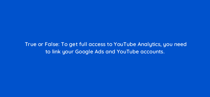 true or false to get full access to youtube analytics you need to link your google ads and youtube accounts 2567