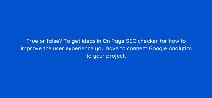 true or false to get ideas in on page seo checker for how to improve the user experience you have to connect google analytics to your project 22273