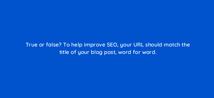 true or false to help improve seo your url should match the title of your blog post word for word 45022