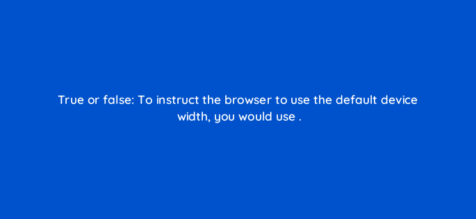 true or false to instruct the browser to use the default device width you would use 2835