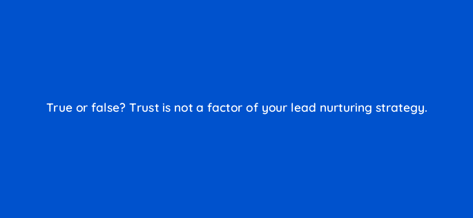 true or false trust is not a factor of your lead nurturing strategy 4335