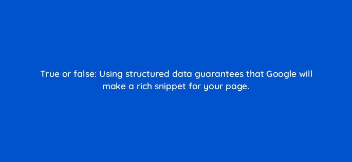 true or false using structured data guarantees that google will make a rich snippet for your page 114488