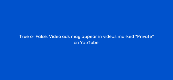true or false video ads may appear in videos marked private on youtube 2406