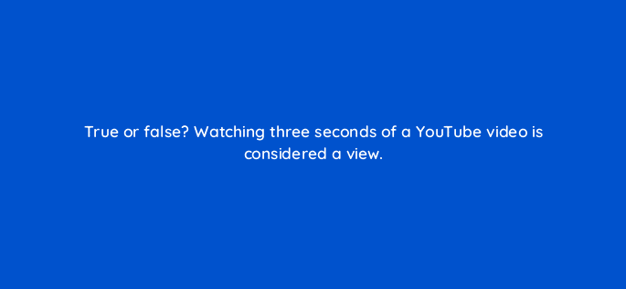 true or false watching three seconds of a youtube video is considered a view 45026