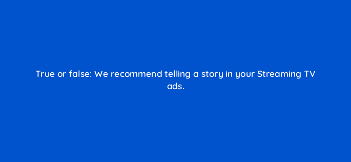 true or false we recommend telling a story in your streaming tv ads 117273