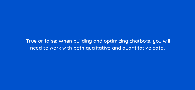 true or false when building and optimizing chatbots you will need to work with both qualitative and quantitative data 79563