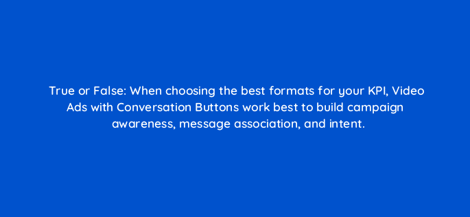 true or false when choosing the best formats for your kpi video ads with conversation buttons work best to build campaign awareness message association and intent 82101
