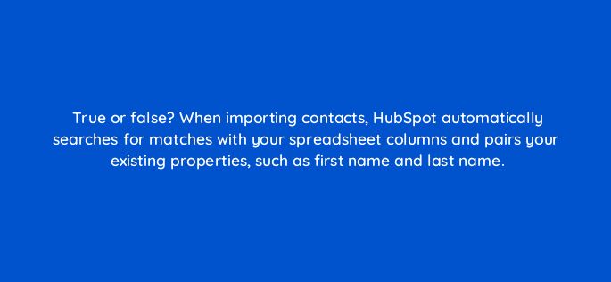 true or false when importing contacts hubspot automatically searches for matches with your spreadsheet columns and pairs your existing properties such as first name and last name 5558