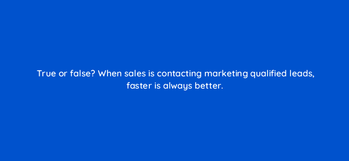 true or false when sales is contacting marketing qualified leads faster is always better 78186