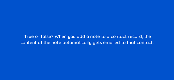 true or false when you add a note to a contact record the content of the note automatically gets emailed to that contact 23178