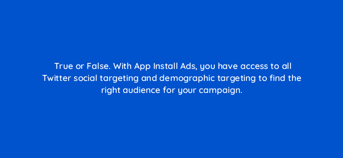 true or false with app install ads you have access to all twitter social targeting and demographic targeting to find the right audience for your campaign 82125