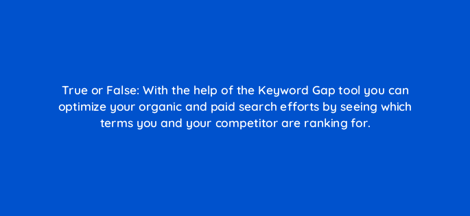 true or false with the help of the keyword gap tool you can optimize your organic and paid search efforts by seeing which terms you and your competitor are ranking for 28173
