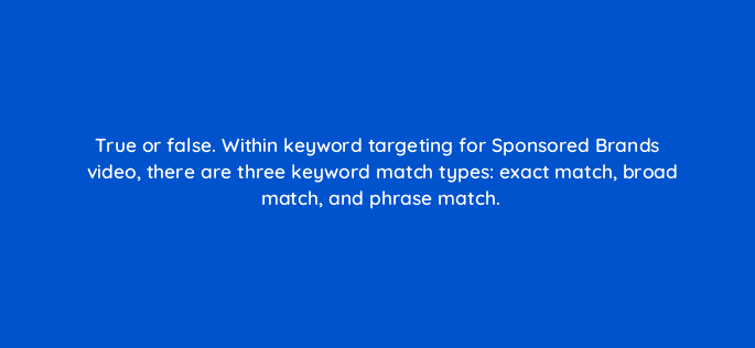 true or false within keyword targeting for sponsored brands video there are three keyword match types exact match broad match and phrase match 117296