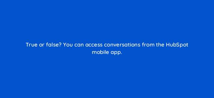 true or false you can access conversations from the hubspot mobile app 76144