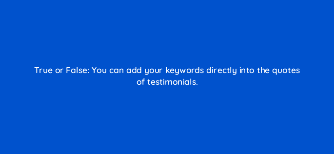 true or false you can add your keywords directly into the quotes of testimonials 97139
