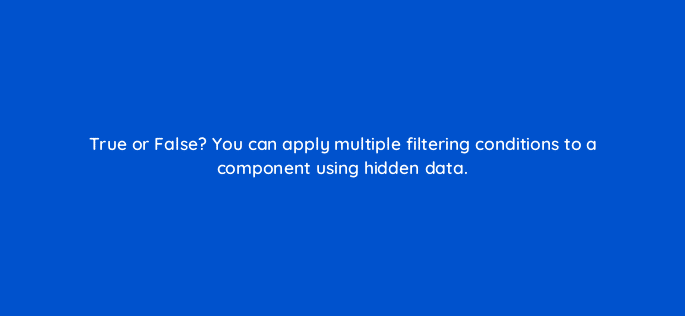 true or false you can apply multiple filtering conditions to a component using hidden data 13054