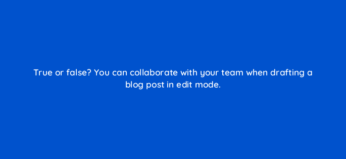 true or false you can collaborate with your team when drafting a blog post in edit mode 5737