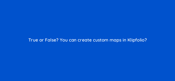 true or false you can create custom maps in klipfolio 12652