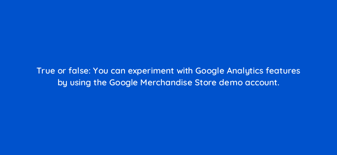true or false you can experiment with google analytics features by using the google merchandise store demo account 96054
