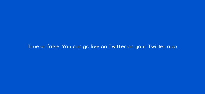 true or false you can go live on twitter on your twitter app 115184