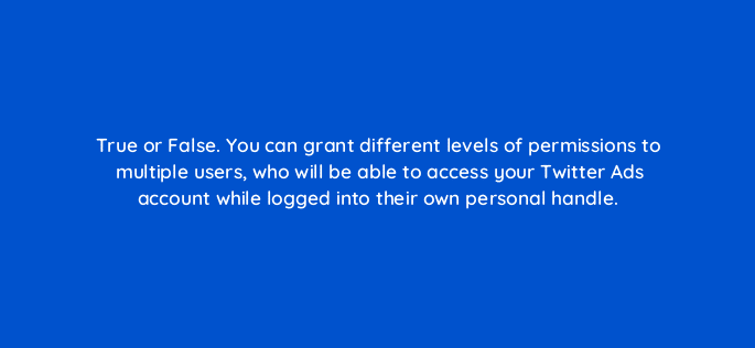 true or false you can grant different levels of permissions to multiple users who will be able to access your twitter ads account while logged into their own personal handle 81979