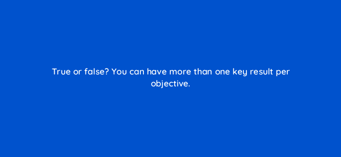 true or false you can have more than one key result per objective 45047