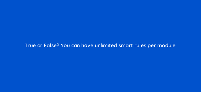 true or false you can have unlimited smart rules per module 33629