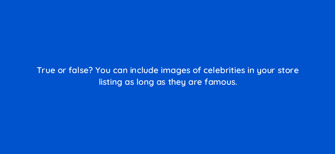 true or false you can include images of celebrities in your store listing as long as they are famous 81305