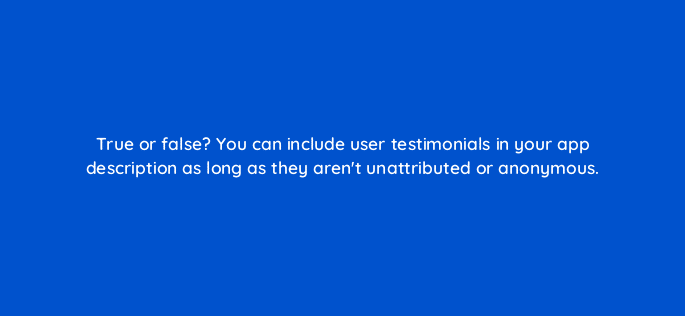 true or false you can include user testimonials in your app description as long as they arent unattributed or anonymous 81285