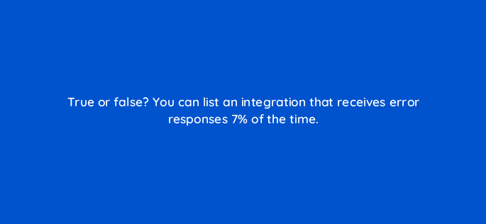 true or false you can list an integration that receives error responses 7 of the time 127863 2