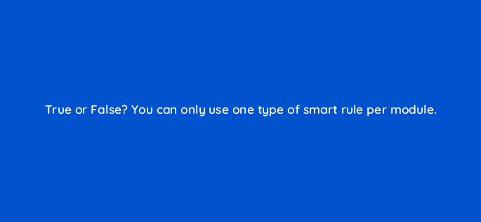 true or false you can only use one type of smart rule per module 33534