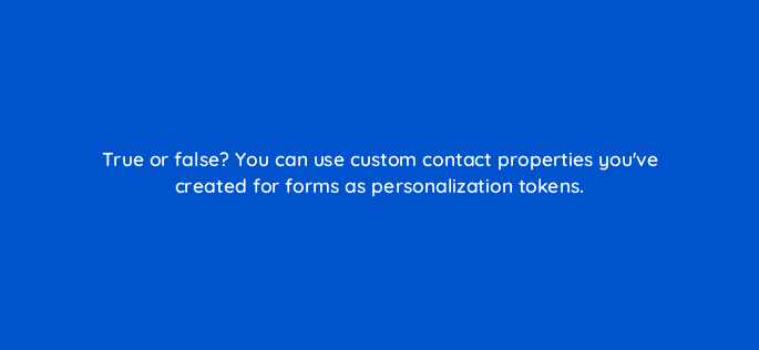 true or false you can use custom contact properties youve created for forms as personalization tokens 17380