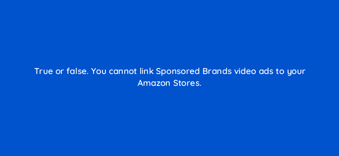 true or false you cannot link sponsored brands video ads to your amazon stores 117301