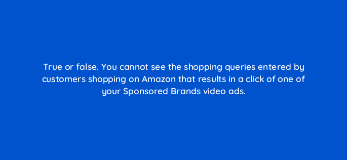 true or false you cannot see the shopping queries entered by customers shopping on amazon that results in a click of one of your sponsored brands video ads 119022