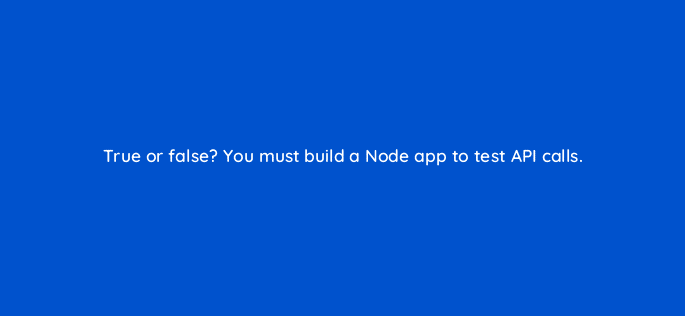 true or false you must build a node app to test api calls 127878 2