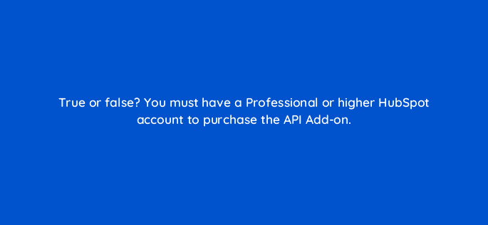 true or false you must have a professional or higher hubspot account to purchase the api add on 127903 2